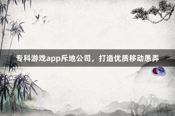 专科游戏app斥地公司，打造优质移动愚弄